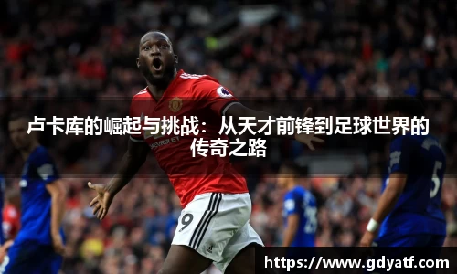 卢卡库的崛起与挑战：从天才前锋到足球世界的传奇之路